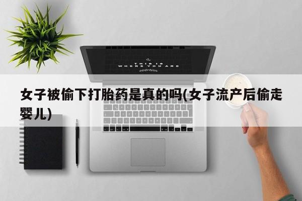 打胎药在线购买微信女子被偷下打胎药是真的吗(女子流产后偷走婴儿)