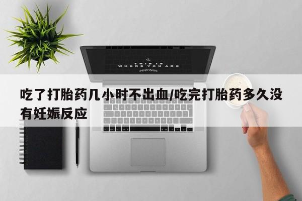 打胎药在线购买微信吃了打胎药几小时不出血/吃完打胎药多久没有妊娠反应