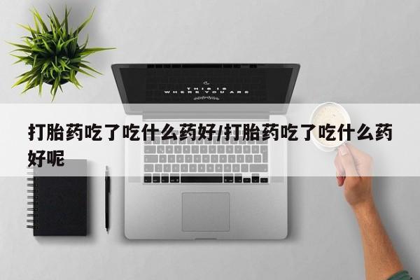 打胎药在线购买微信打胎药吃了吃什么药好/打胎药吃了吃什么药好呢