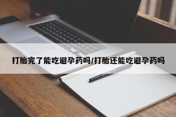 打胎药在线购买微信打胎完了能吃避孕药吗/打胎还能吃避孕药吗