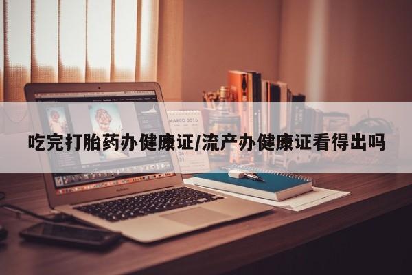 打胎药在线购买微信吃完打胎药办健康证/流产办健康证看得出吗