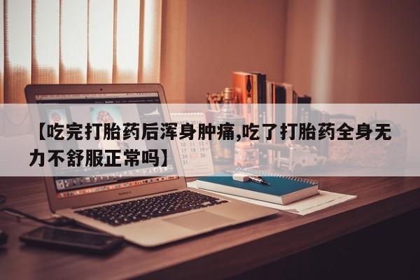 打胎药在线购买微信【吃完打胎药后浑身肿痛,吃了打胎药全身无力不舒服正常吗】