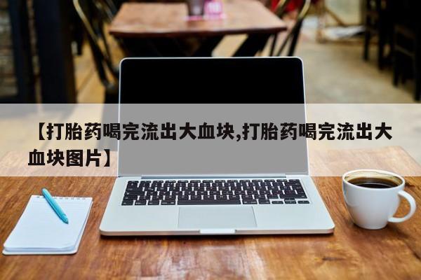 打胎药在线购买微信【打胎药喝完流出大血块,打胎药喝完流出大血块图片】