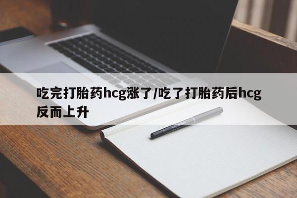 打胎药在线购买微信吃完打胎药hcg涨了/吃了打胎药后hcg反而上升