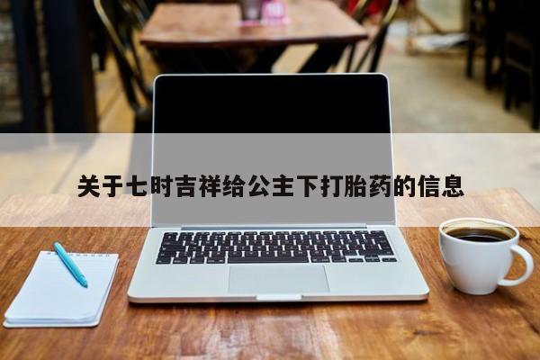打胎药在线购买微信关于七时吉祥给公主下打胎药的信息