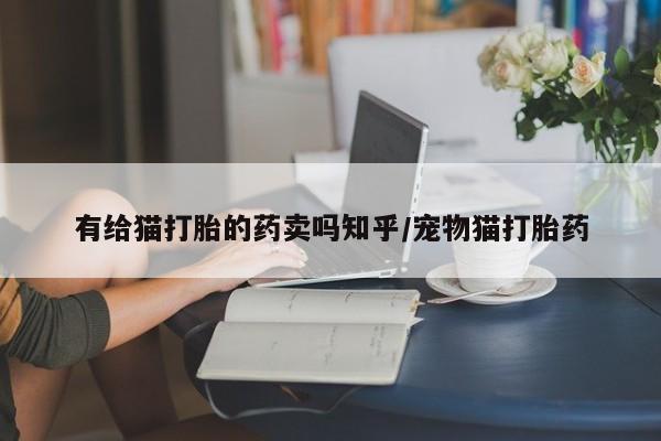打胎药在线购买微信有给猫打胎的药卖吗知乎/宠物猫打胎药