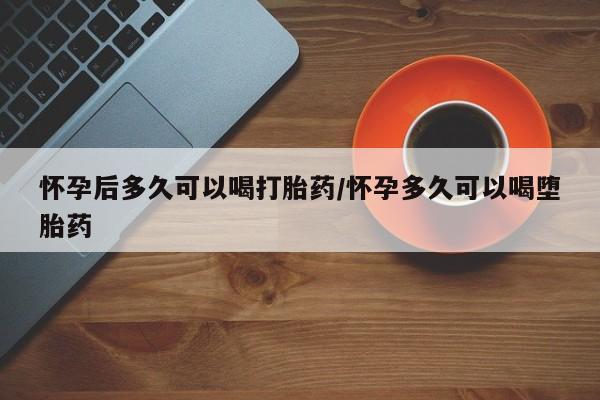 打胎药在线购买微信怀孕后多久可以喝打胎药/怀孕多久可以喝堕胎药