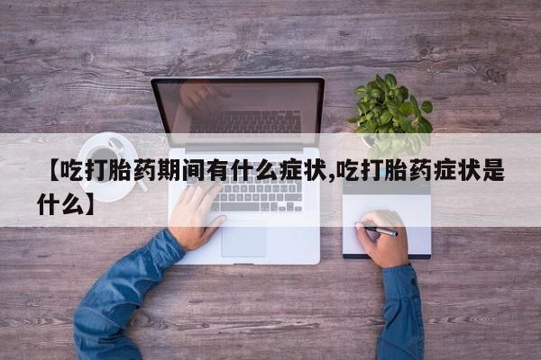 打胎药在线购买微信【吃打胎药期间有什么症状,吃打胎药症状是什么】