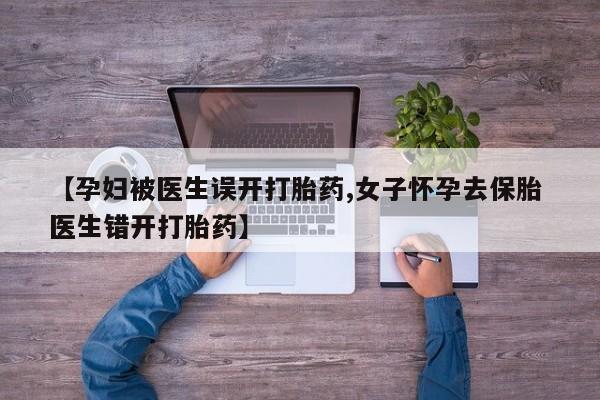 打胎药在线购买微信【孕妇被医生误开打胎药,女子怀孕去保胎 医生错开打胎药】