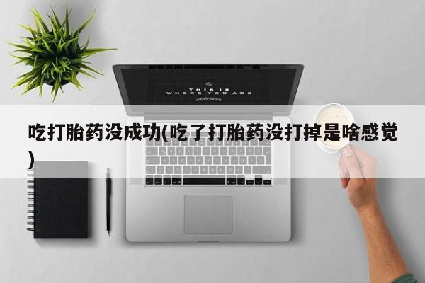 打胎药在线购买微信吃打胎药没成功(吃了打胎药没打掉是啥感觉)