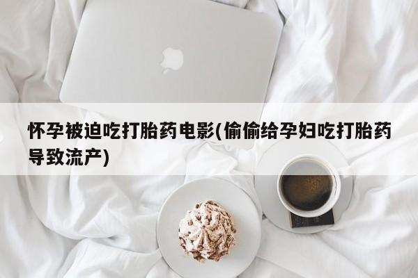 打胎药在线购买微信怀孕被迫吃打胎药电影(偷偷给孕妇吃打胎药导致流产)