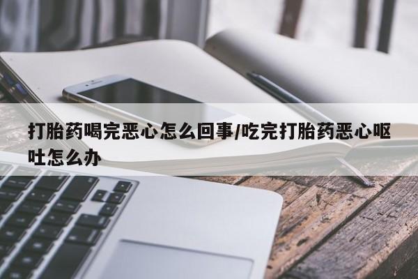 打胎药在线购买微信打胎药喝完恶心怎么回事/吃完打胎药恶心呕吐怎么办