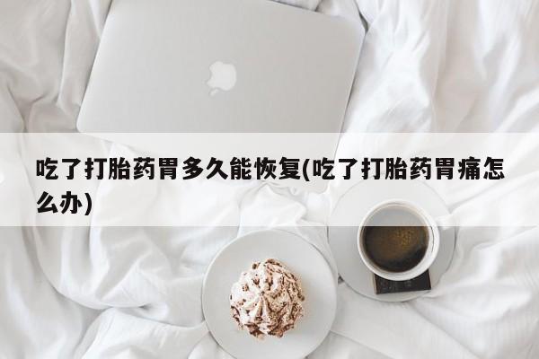 打胎药在线购买微信吃了打胎药胃多久能恢复(吃了打胎药胃痛怎么办)