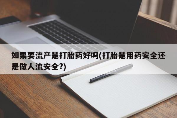 打胎药在线购买微信如果要流产是打胎药好吗(打胎是用药安全还是做人流安全?)