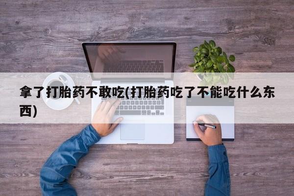 打胎药在线购买微信拿了打胎药不敢吃(打胎药吃了不能吃什么东西)