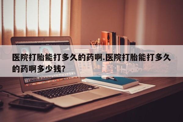 打胎药在线购买微信医院打胎能打多久的药啊.医院打胎能打多久的药啊多少钱？