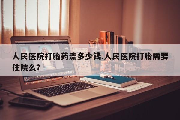 打胎药在线购买微信人民医院打胎药流多少钱.人民医院打胎需要住院么？