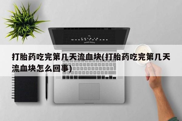 打胎药在线购买微信打胎药吃完第几天流血块(打胎药吃完第几天流血块怎么回事)