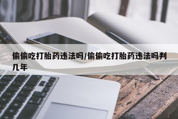 打胎药在线购买微信偷偷吃打胎药违法吗/偷偷吃打胎药违法吗判几年