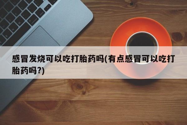 打胎药在线购买微信感冒发烧可以吃打胎药吗(有点感冒可以吃打胎药吗?)