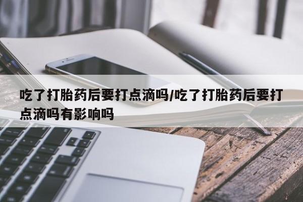 打胎药在线购买微信吃了打胎药后要打点滴吗/吃了打胎药后要打点滴吗有影响吗