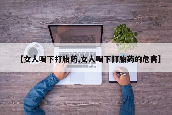打胎药在线购买微信【女人喝下打胎药,女人喝下打胎药的危害】