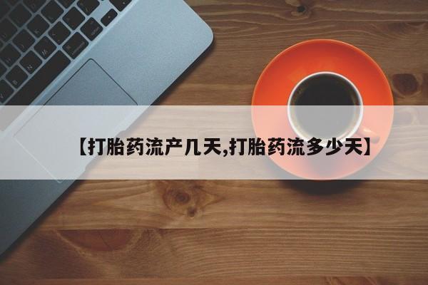 打胎药在线购买微信【打胎药流产几天,打胎药流多少天】