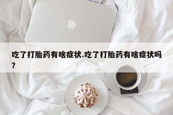 打胎药在线购买微信吃了打胎药有啥症状.吃了打胎药有啥症状吗？