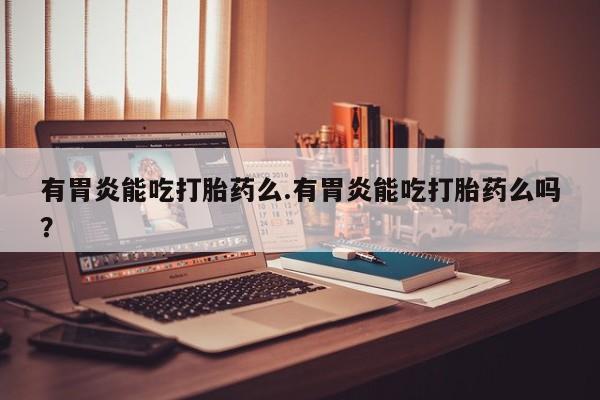 打胎药在线购买微信有胃炎能吃打胎药么.有胃炎能吃打胎药么吗？