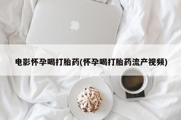 打胎药在线购买微信电影怀孕喝打胎药(怀孕喝打胎药流产视频)
