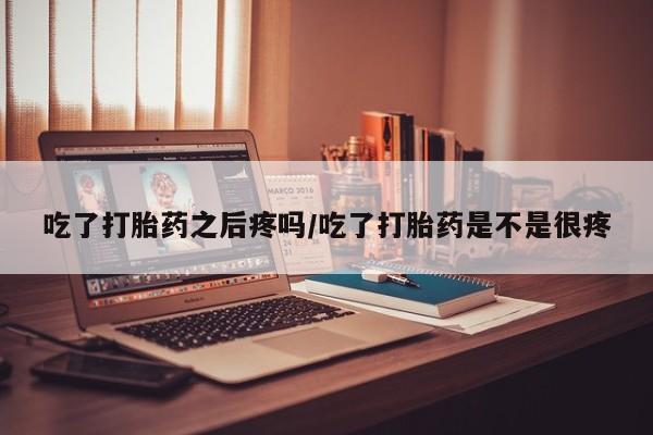 打胎药在线购买微信吃了打胎药之后疼吗/吃了打胎药是不是很疼