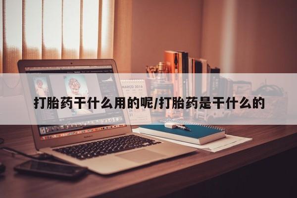 打胎药在线购买微信打胎药干什么用的呢/打胎药是干什么的
