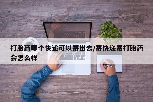 打胎药在线购买微信打胎药哪个快递可以寄出去/寄快递寄打胎药会怎么样