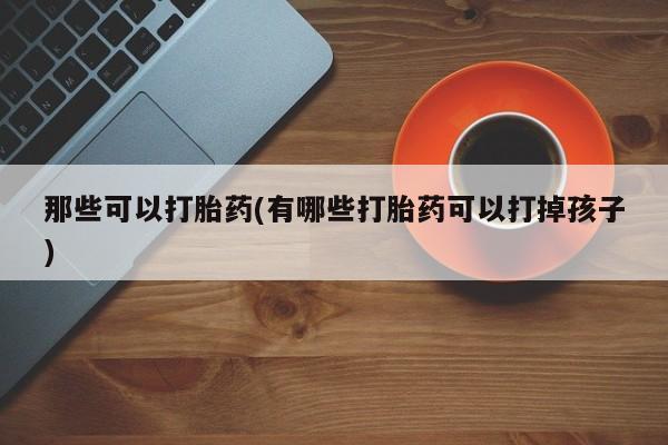 打胎药在线购买微信那些可以打胎药(有哪些打胎药可以打掉孩子)