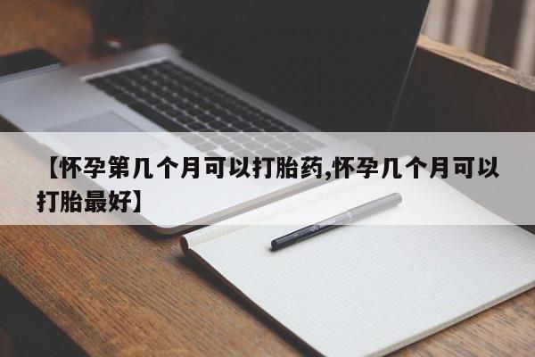 打胎药在线购买微信【怀孕第几个月可以打胎药,怀孕几个月可以打胎最好】