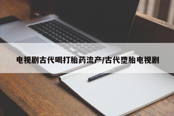 打胎药在线购买微信电视剧古代喝打胎药流产/古代堕胎电视剧