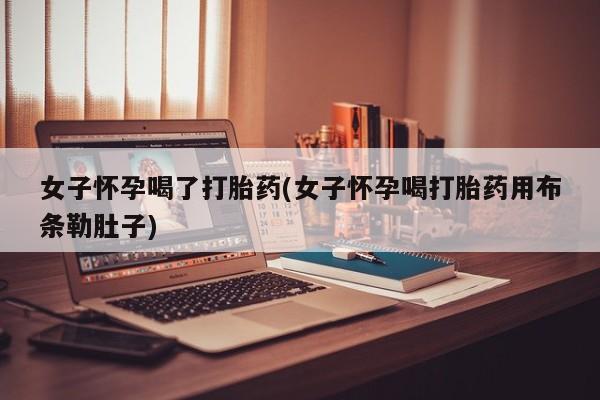 打胎药在线购买微信女子怀孕喝了打胎药(女子怀孕喝打胎药用布条勒肚子)