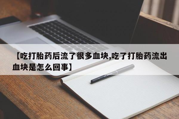 打胎药在线购买微信【吃打胎药后流了很多血块,吃了打胎药流出血块是怎么回事】