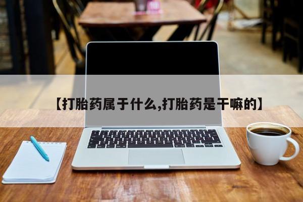 打胎药在线购买微信【打胎药属于什么,打胎药是干嘛的】
