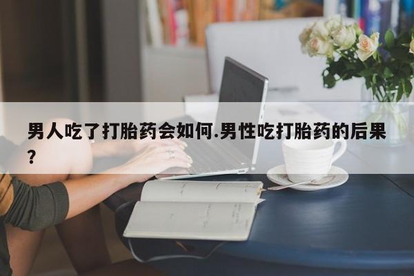 打胎药在线购买微信男人吃了打胎药会如何.男性吃打胎药的后果？