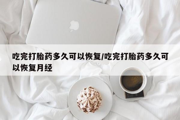 打胎药在线购买微信吃完打胎药多久可以恢复/吃完打胎药多久可以恢复月经