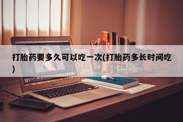 打胎药在线购买微信打胎药要多久可以吃一次(打胎药多长时间吃)