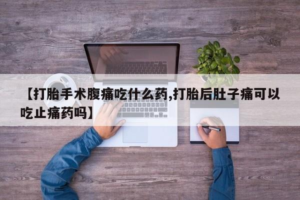 打胎药在线购买微信【打胎手术腹痛吃什么药,打胎后肚子痛可以吃止痛药吗】