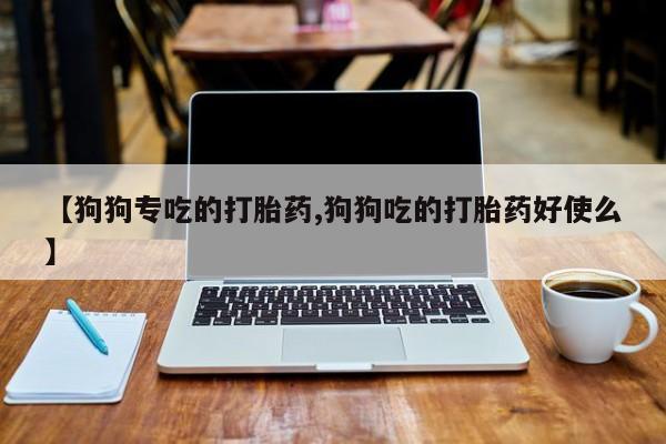 打胎药在线购买微信【狗狗专吃的打胎药,狗狗吃的打胎药好使么】