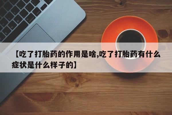 打胎药在线购买微信【吃了打胎药的作用是啥,吃了打胎药有什么症状是什么样子的】