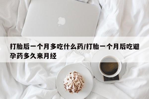 打胎药在线购买微信打胎后一个月多吃什么药/打胎一个月后吃避孕药多久来月经