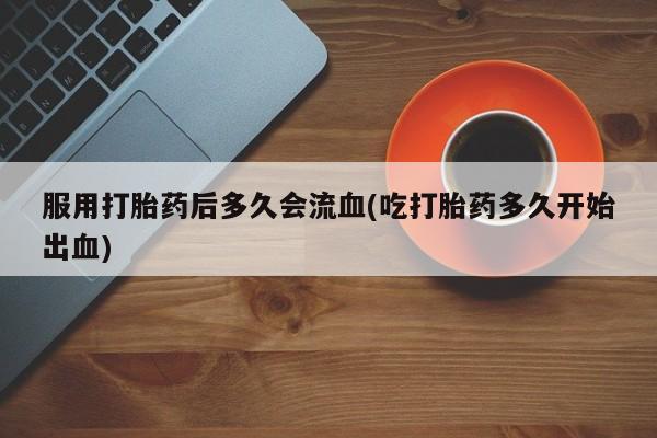 打胎药在线购买微信服用打胎药后多久会流血(吃打胎药多久开始出血)