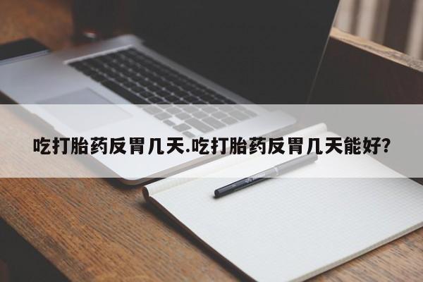 打胎药在线购买微信吃打胎药反胃几天.吃打胎药反胃几天能好？