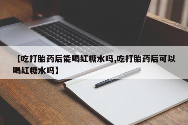 打胎药在线购买微信【吃打胎药后能喝红糖水吗,吃打胎药后可以喝红糖水吗】