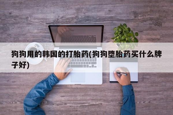 打胎药在线购买微信狗狗用的韩国的打胎药(狗狗堕胎药买什么牌子好)